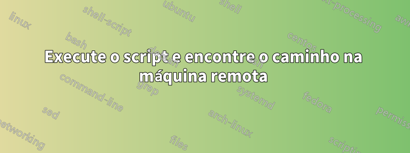 Execute o script e encontre o caminho na máquina remota