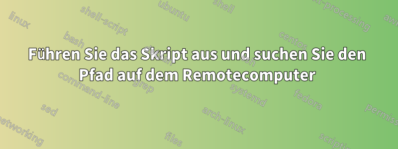 Führen Sie das Skript aus und suchen Sie den Pfad auf dem Remotecomputer