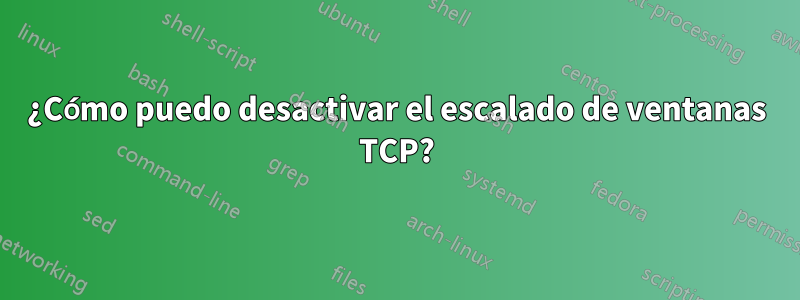 ¿Cómo puedo desactivar el escalado de ventanas TCP?