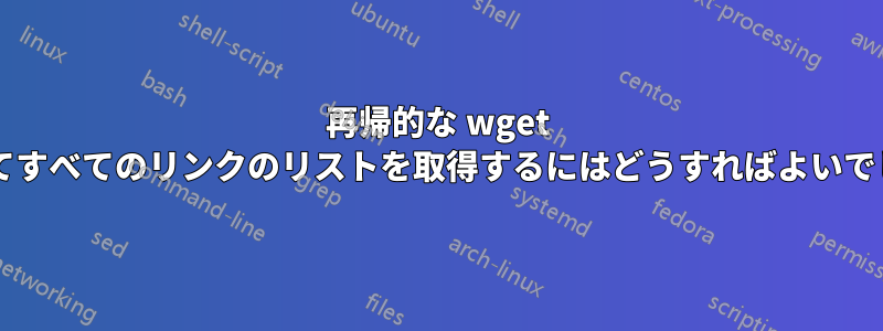 再帰的な wget を使用してすべてのリンクのリストを取得するにはどうすればよいでしょうか?