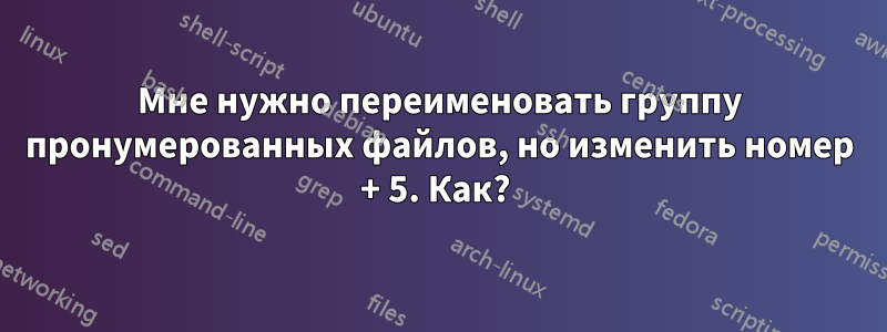 Мне нужно переименовать группу пронумерованных файлов, но изменить номер + 5. Как? 