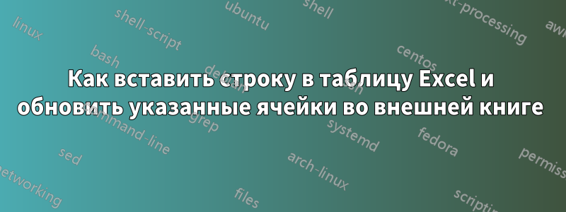 Как вставить строку в таблицу Excel и обновить указанные ячейки во внешней книге