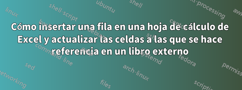 Cómo insertar una fila en una hoja de cálculo de Excel y actualizar las celdas a las que se hace referencia en un libro externo