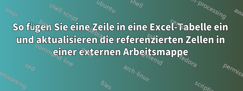 So fügen Sie eine Zeile in eine Excel-Tabelle ein und aktualisieren die referenzierten Zellen in einer externen Arbeitsmappe