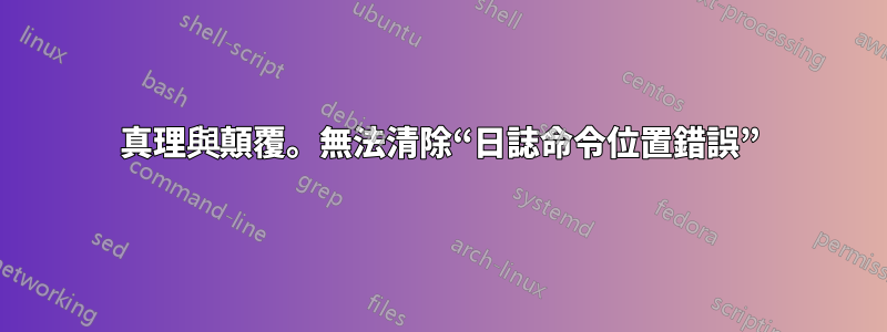 真理與顛覆。無法清除“日誌命令位置錯誤”