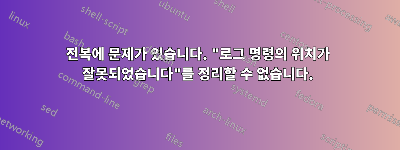 전복에 문제가 있습니다. "로그 명령의 위치가 잘못되었습니다"를 정리할 수 없습니다.