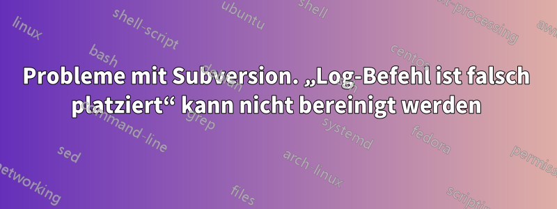 Probleme mit Subversion. „Log-Befehl ist falsch platziert“ kann nicht bereinigt werden