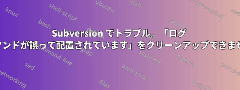 Subversion でトラブル。「ログ コマンドが誤って配置されています」をクリーンアップできません