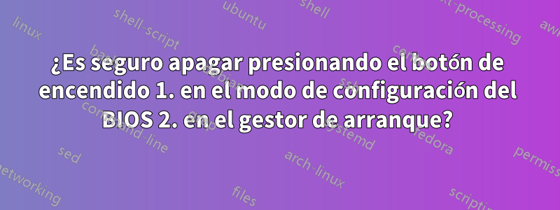 ¿Es seguro apagar presionando el botón de encendido 1. en el modo de configuración del BIOS 2. en el gestor de arranque?
