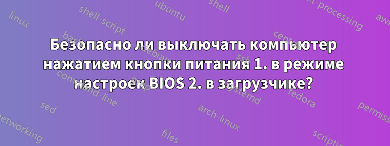 Безопасно ли выключать компьютер нажатием кнопки питания 1. в режиме настроек BIOS 2. в загрузчике?