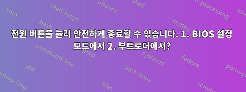 전원 버튼을 눌러 안전하게 종료할 수 있습니다. 1. BIOS 설정 모드에서 2. 부트로더에서?