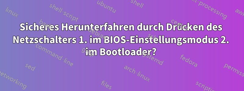 Sicheres Herunterfahren durch Drücken des Netzschalters 1. im BIOS-Einstellungsmodus 2. im Bootloader?