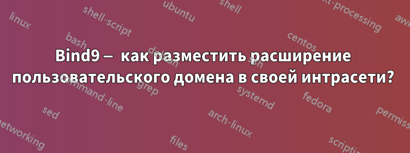 Bind9 — как разместить расширение пользовательского домена в своей интрасети?