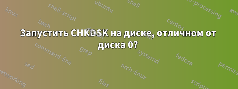 Запустить CHKDSK на диске, отличном от диска 0?