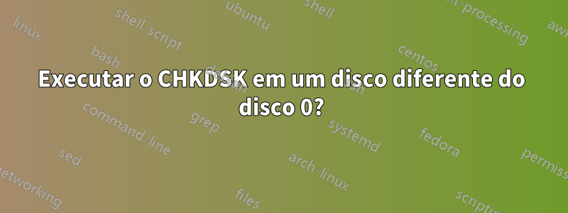 Executar o CHKDSK em um disco diferente do disco 0?