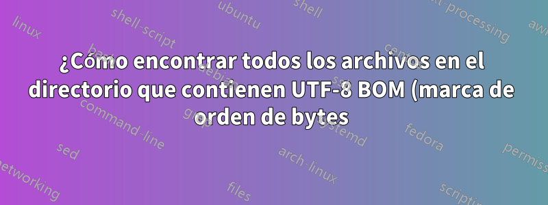 ¿Cómo encontrar todos los archivos en el directorio que contienen UTF-8 BOM (marca de orden de bytes)?