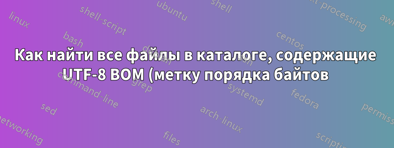 Как найти все файлы в каталоге, содержащие UTF-8 BOM (метку порядка байтов)?