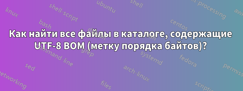 Как найти все файлы в каталоге, содержащие UTF-8 BOM (метку порядка байтов)?