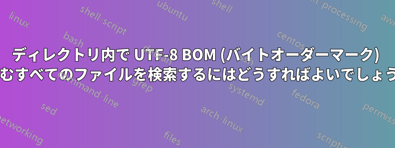 ディレクトリ内で UTF-8 BOM (バイトオーダーマーク) を含むすべてのファイルを検索するにはどうすればよいでしょうか?