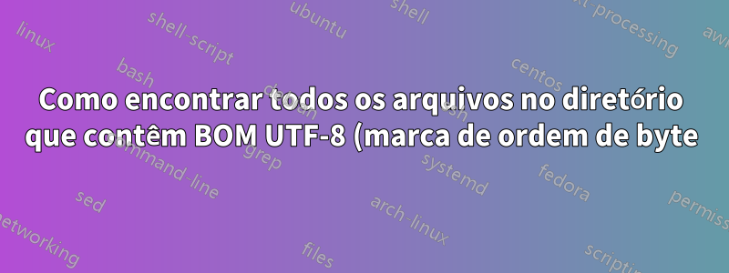 Como encontrar todos os arquivos no diretório que contêm BOM UTF-8 (marca de ordem de byte)?
