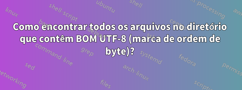 Como encontrar todos os arquivos no diretório que contêm BOM UTF-8 (marca de ordem de byte)?