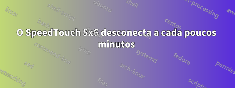 O SpeedTouch 5x6 desconecta a cada poucos minutos