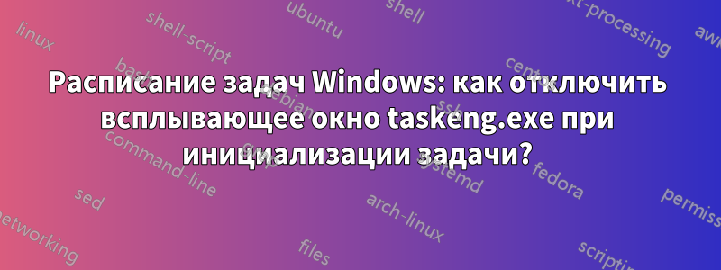 Расписание задач Windows: как отключить всплывающее окно taskeng.exe при инициализации задачи?