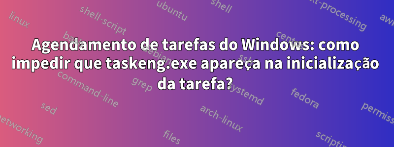 Agendamento de tarefas do Windows: como impedir que taskeng.exe apareça na inicialização da tarefa?