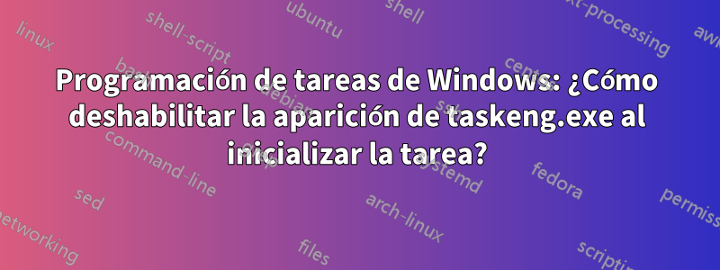 Programación de tareas de Windows: ¿Cómo deshabilitar la aparición de taskeng.exe al inicializar la tarea?