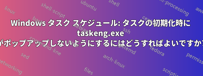 Windows タスク スケジュール: タスクの初期化時に taskeng.exe がポップアップしないようにするにはどうすればよいですか?