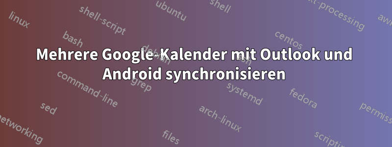 Mehrere Google-Kalender mit Outlook und Android synchronisieren