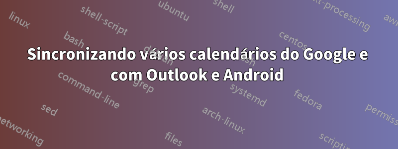 Sincronizando vários calendários do Google e com Outlook e Android