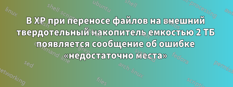 В XP при переносе файлов на внешний твердотельный накопитель емкостью 2 ТБ появляется сообщение об ошибке «недостаточно места»