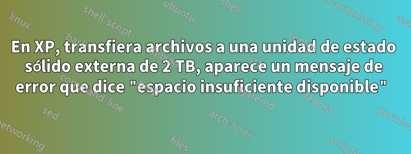 En XP, transfiera archivos a una unidad de estado sólido externa de 2 TB, aparece un mensaje de error que dice "espacio insuficiente disponible"