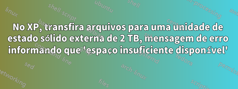 No XP, transfira arquivos para uma unidade de estado sólido externa de 2 TB, mensagem de erro informando que 'espaço insuficiente disponível'