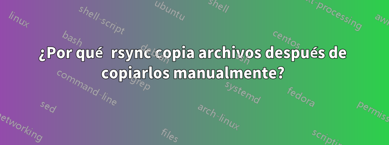 ¿Por qué rsync copia archivos después de copiarlos manualmente?