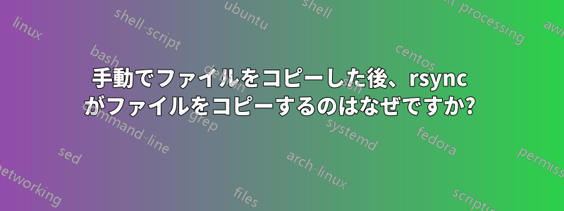 手動でファイルをコピーした後、rsync がファイルをコピーするのはなぜですか?