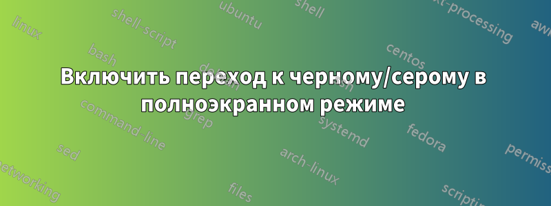 Включить переход к черному/серому в полноэкранном режиме