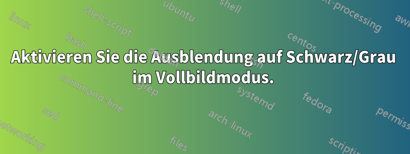 Aktivieren Sie die Ausblendung auf Schwarz/Grau im Vollbildmodus.