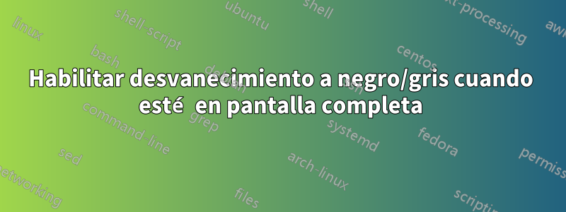 Habilitar desvanecimiento a negro/gris cuando esté en pantalla completa