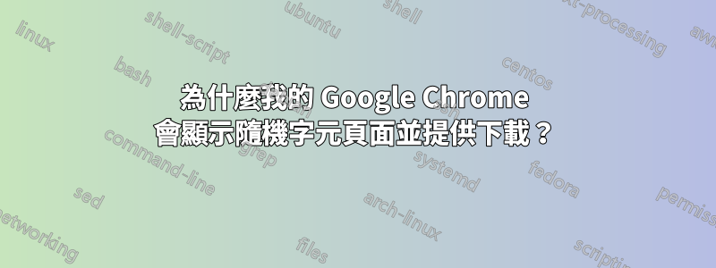 為什麼我的 Google Chrome 會顯示隨機字元頁面並提供下載？