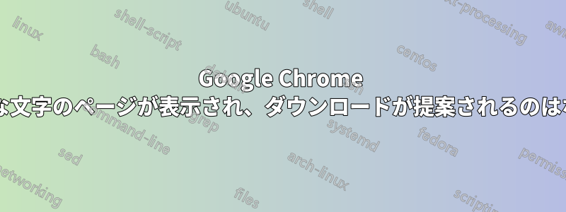 Google Chrome でランダムな文字のページが表示され、ダウンロードが提案されるのはなぜですか?