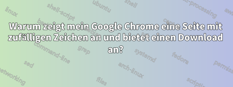 Warum zeigt mein Google Chrome eine Seite mit zufälligen Zeichen an und bietet einen Download an?