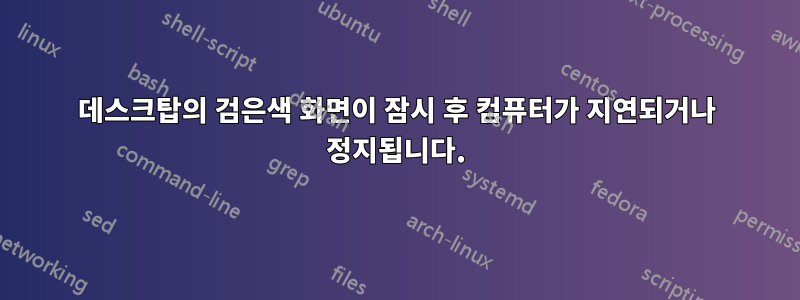 데스크탑의 검은색 화면이 잠시 후 컴퓨터가 지연되거나 정지됩니다.