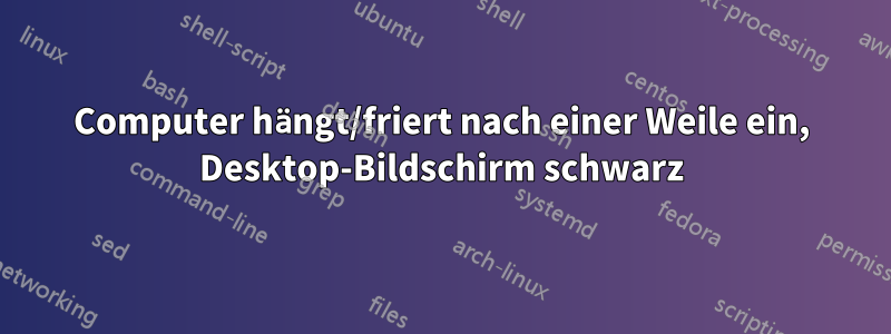 Computer hängt/friert nach einer Weile ein, Desktop-Bildschirm schwarz