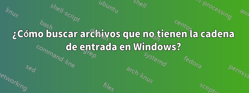 ¿Cómo buscar archivos que no tienen la cadena de entrada en Windows?