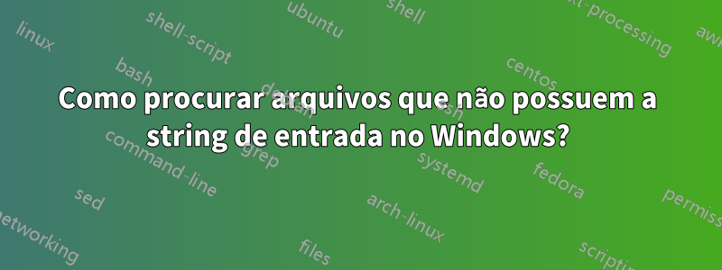 Como procurar arquivos que não possuem a string de entrada no Windows?