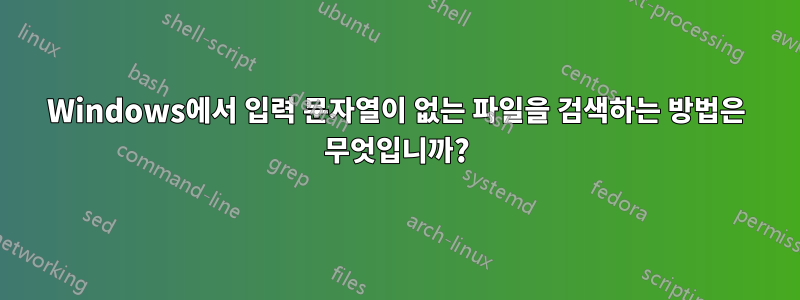 Windows에서 입력 문자열이 없는 파일을 검색하는 방법은 무엇입니까?