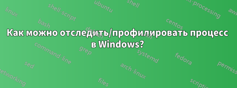 Как можно отследить/профилировать процесс в Windows?