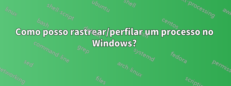 Como posso rastrear/perfilar um processo no Windows?